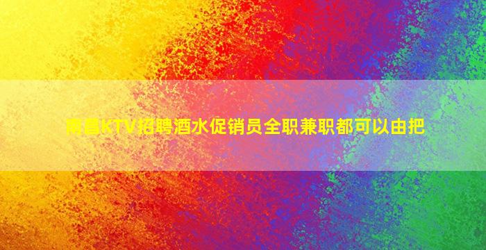 南昌KTV招聘酒水促销员全职兼职都可以由把